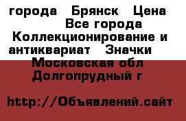 1.1) города : Брянск › Цена ­ 49 - Все города Коллекционирование и антиквариат » Значки   . Московская обл.,Долгопрудный г.